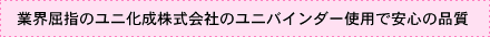 業界屈指のユニ化成株式会社のユニバインダー使用で安心の品質！